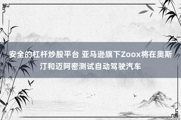 安全的杠杆炒股平台 亚马逊旗下Zoox将在奥斯汀和迈阿密测试自动驾驶汽车