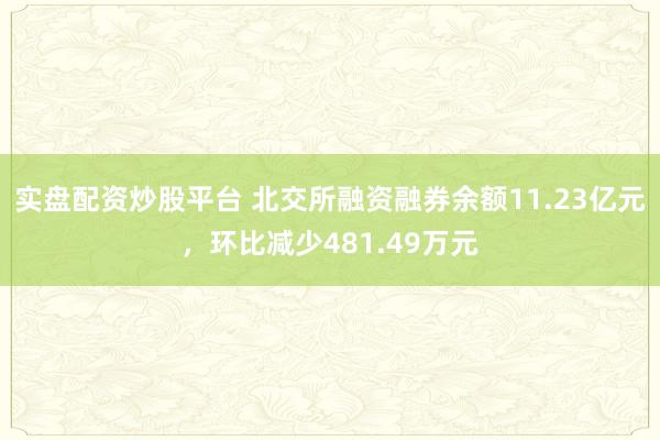 实盘配资炒股平台 北交所融资融券余额11.23亿元，环比减少481.49万元