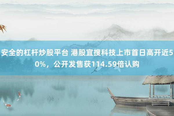 安全的杠杆炒股平台 港股宜搜科技上市首日高开近50%，公开发售获114.59倍认购