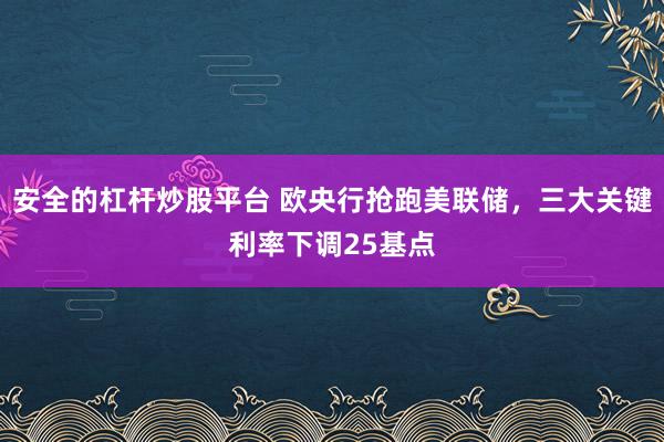 安全的杠杆炒股平台 欧央行抢跑美联储，三大关键利率下调25基点