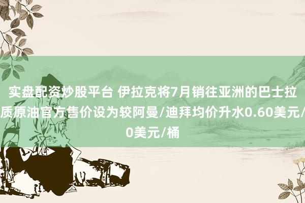 实盘配资炒股平台 伊拉克将7月销往亚洲的巴士拉中质原油官方售价设为较阿曼/迪拜均价升水0.60美元/桶