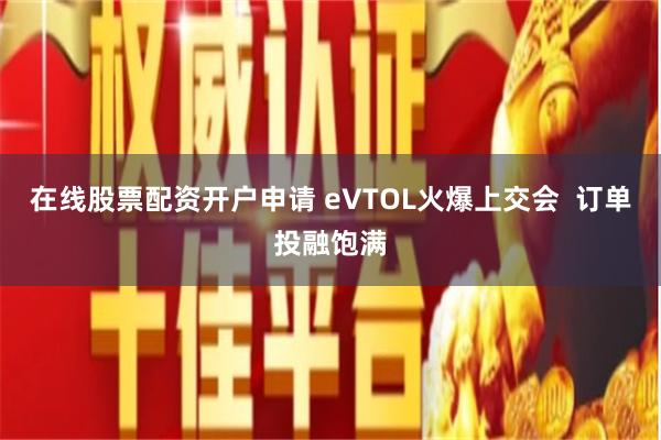 在线股票配资开户申请 eVTOL火爆上交会  订单投融饱满