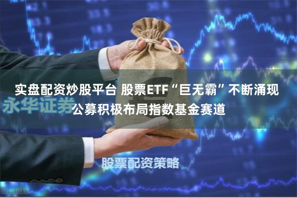 实盘配资炒股平台 股票ETF“巨无霸”不断涌现 公募积极布局指数基金赛道