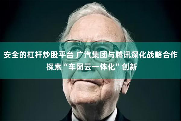 安全的杠杆炒股平台 广汽集团与腾讯深化战略合作 探索“车图云一体化”创新