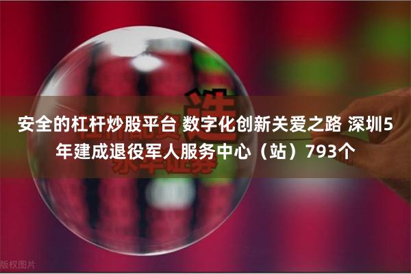 安全的杠杆炒股平台 数字化创新关爱之路 深圳5年建成退役军人服务中心（站）793个