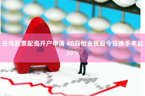 在线股票配资开户申请 40只创业板股今日换手率超20%