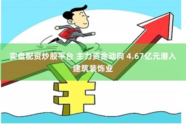 实盘配资炒股平台 主力资金动向 4.67亿元潜入建筑装饰业