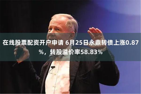 在线股票配资开户申请 6月25日永鼎转债上涨0.87%，转股溢价率58.83%