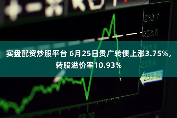 实盘配资炒股平台 6月25日贵广转债上涨3.75%，转股溢价率10.93%