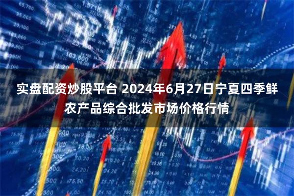 实盘配资炒股平台 2024年6月27日宁夏四季鲜农产品综合批发市场价格行情