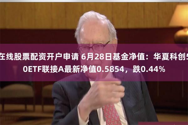 在线股票配资开户申请 6月28日基金净值：华夏科创50ETF联接A最新净值0.5854，跌0.44%