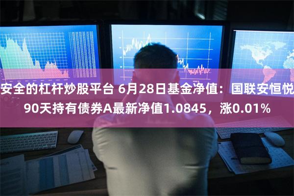 安全的杠杆炒股平台 6月28日基金净值：国联安恒悦90天持有债券A最新净值1.0845，涨0.01%