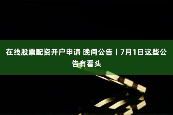 在线股票配资开户申请 晚间公告丨7月1日这些公告有看头