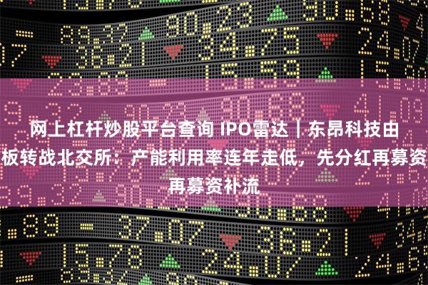 网上杠杆炒股平台查询 IPO雷达｜东昂科技由创业板转战北交所：产能利用率连年走低，先分红再募资补流