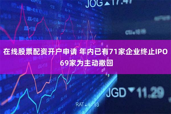 在线股票配资开户申请 年内已有71家企业终止IPO 69家为主动撤回