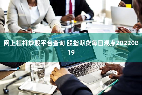 网上杠杆炒股平台查询 股指期货每日观点20220819