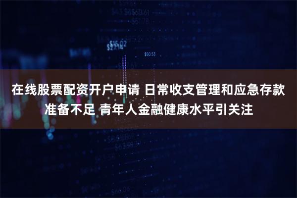 在线股票配资开户申请 日常收支管理和应急存款准备不足 青年人金融健康水平引关注