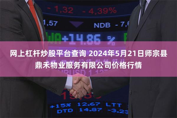 网上杠杆炒股平台查询 2024年5月21日师宗县鼎禾物业服务有限公司价格行情