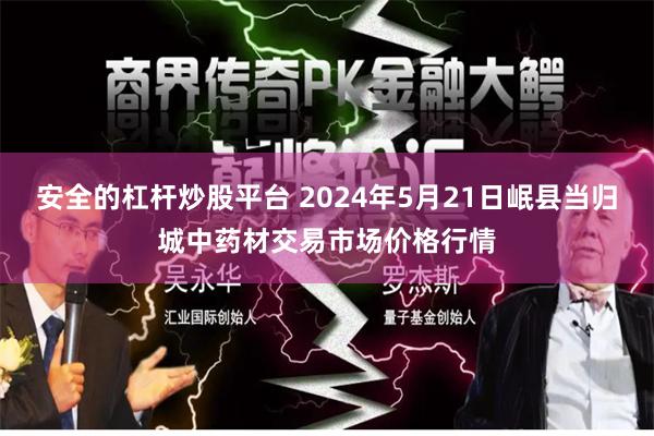 安全的杠杆炒股平台 2024年5月21日岷县当归城中药材交易市场价格行情