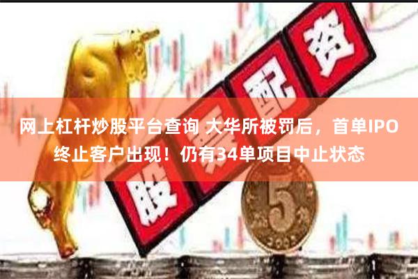 网上杠杆炒股平台查询 大华所被罚后，首单IPO终止客户出现！仍有34单项目中止状态