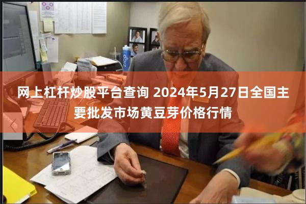 网上杠杆炒股平台查询 2024年5月27日全国主要批发市场黄豆芽价格行情