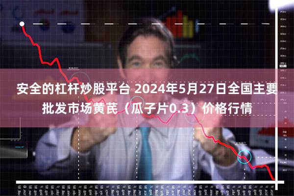 安全的杠杆炒股平台 2024年5月27日全国主要批发市场黄芪（瓜子片0.3）价格行情