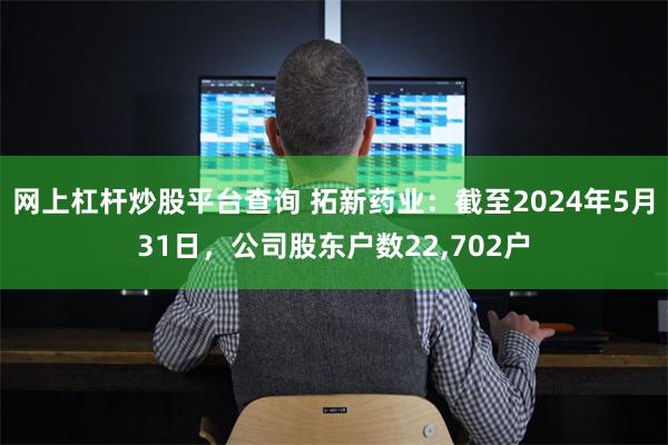 网上杠杆炒股平台查询 拓新药业：截至2024年5月31日，公司股东户数22,702户