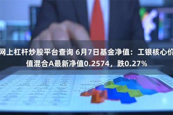 网上杠杆炒股平台查询 6月7日基金净值：工银核心价值混合A最新净值0.2574，跌0.27%