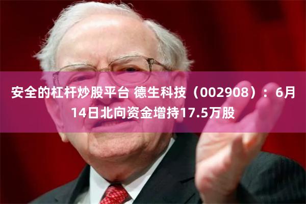 安全的杠杆炒股平台 德生科技（002908）：6月14日北向资金增持17.5万股