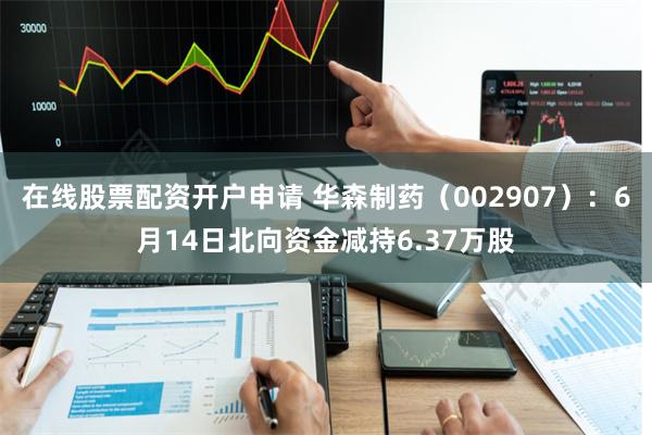 在线股票配资开户申请 华森制药（002907）：6月14日北向资金减持6.37万股