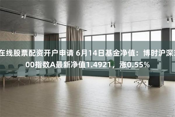 在线股票配资开户申请 6月14日基金净值：博时沪深300指数A最新净值1.4921，涨0.55%