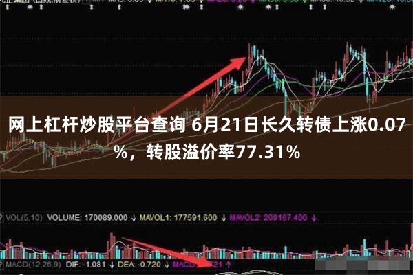 网上杠杆炒股平台查询 6月21日长久转债上涨0.07%，转股溢价率77.31%