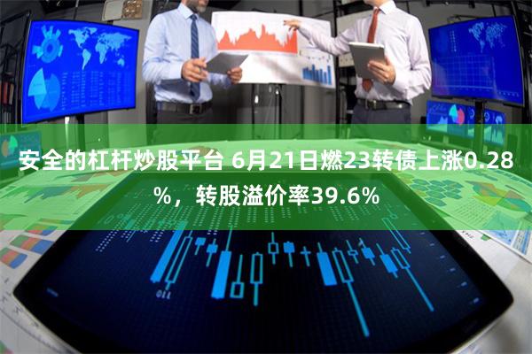 安全的杠杆炒股平台 6月21日燃23转债上涨0.28%，转股溢价率39.6%