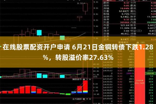 在线股票配资开户申请 6月21日金铜转债下跌1.28%，转股溢价率27.63%