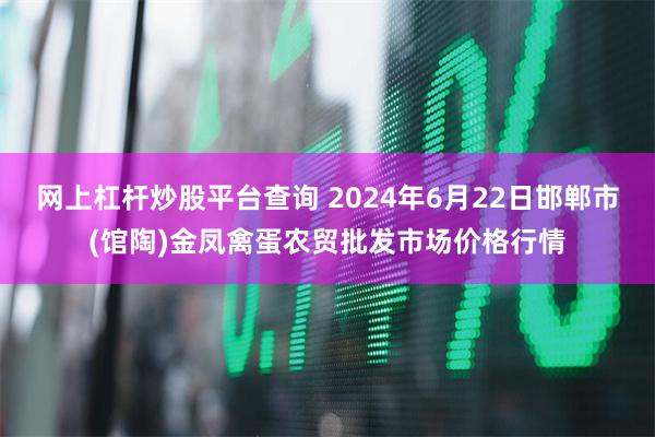 网上杠杆炒股平台查询 2024年6月22日邯郸市(馆陶)金凤禽蛋农贸批发市场价格行情