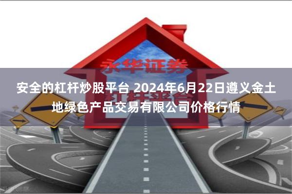 安全的杠杆炒股平台 2024年6月22日遵义金土地绿色产品交易有限公司价格行情