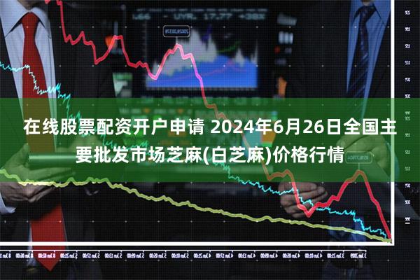 在线股票配资开户申请 2024年6月26日全国主要批发市场芝麻(白芝麻)价格行情