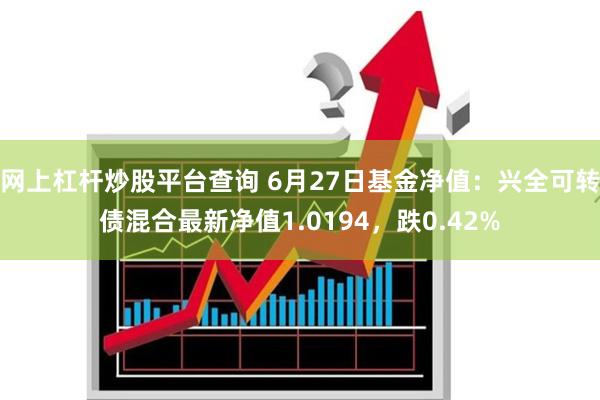 网上杠杆炒股平台查询 6月27日基金净值：兴全可转债混合最新净值1.0194，跌0.42%