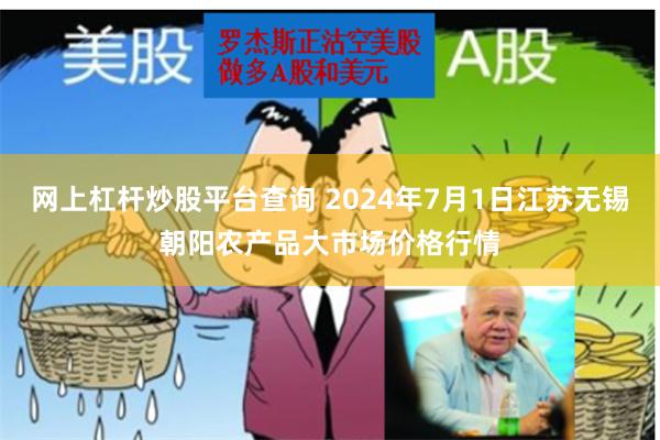 网上杠杆炒股平台查询 2024年7月1日江苏无锡朝阳农产品大市场价格行情