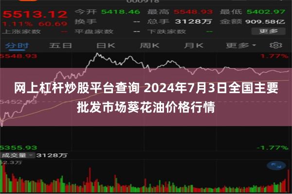 网上杠杆炒股平台查询 2024年7月3日全国主要批发市场葵花油价格行情