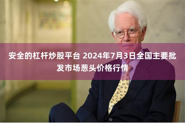 安全的杠杆炒股平台 2024年7月3日全国主要批发市场葱头价格行情