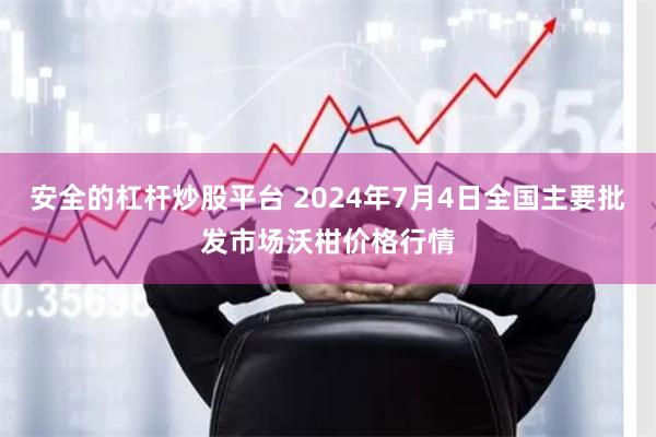 安全的杠杆炒股平台 2024年7月4日全国主要批发市场沃柑价格行情