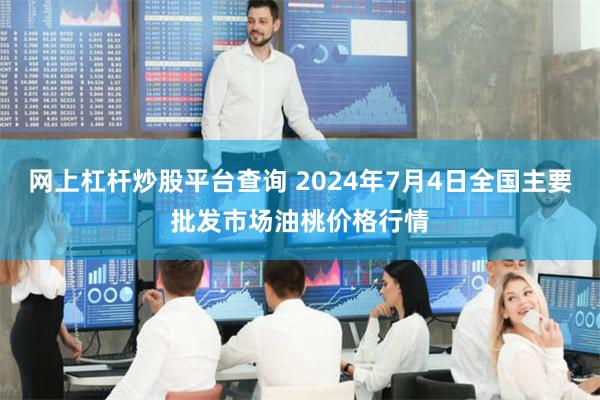 网上杠杆炒股平台查询 2024年7月4日全国主要批发市场油桃价格行情