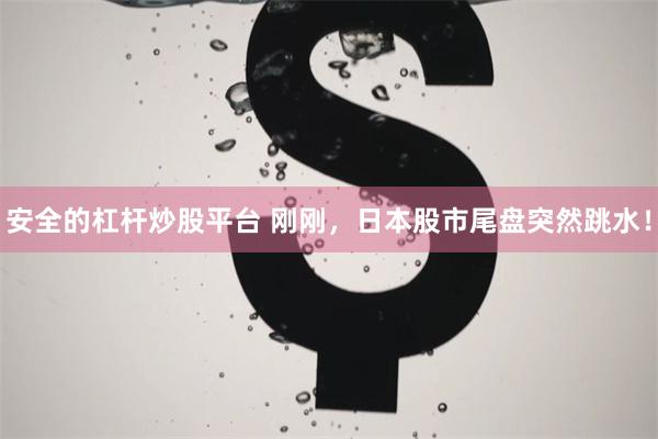 安全的杠杆炒股平台 刚刚，日本股市尾盘突然跳水！