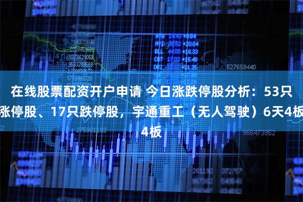 在线股票配资开户申请 今日涨跌停股分析：53只涨停股、17只跌停股，宇通重工（无人驾驶）6天4板