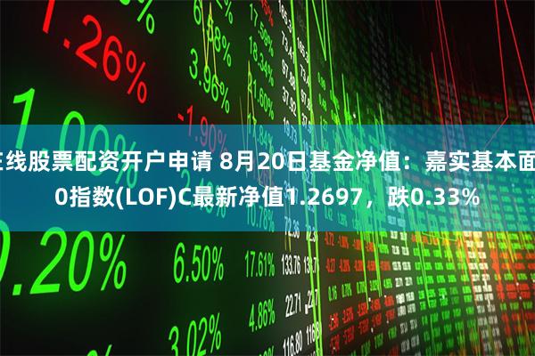 在线股票配资开户申请 8月20日基金净值：嘉实基本面50指数(LOF)C最新净值1.2697，跌0.33%