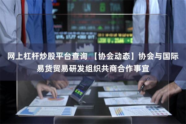 网上杠杆炒股平台查询 【协会动态】协会与国际易货贸易研发组织共商合作事宜