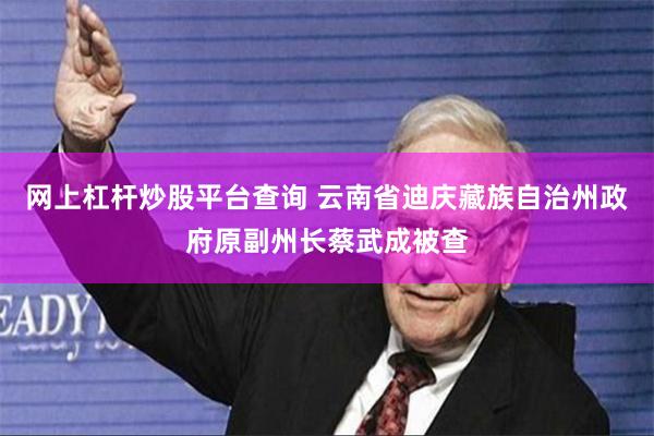 网上杠杆炒股平台查询 云南省迪庆藏族自治州政府原副州长蔡武成被查