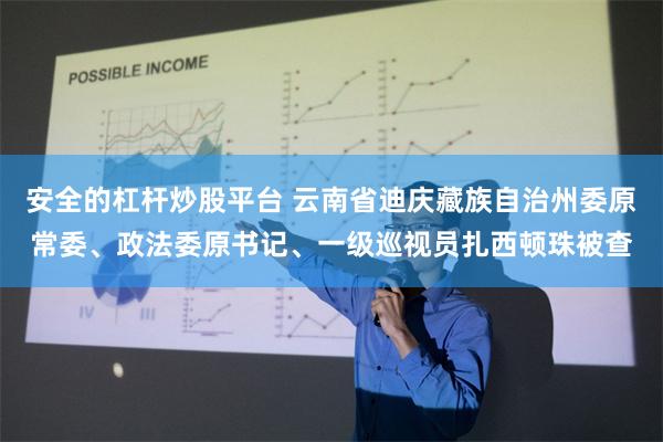 安全的杠杆炒股平台 云南省迪庆藏族自治州委原常委、政法委原书记、一级巡视员扎西顿珠被查