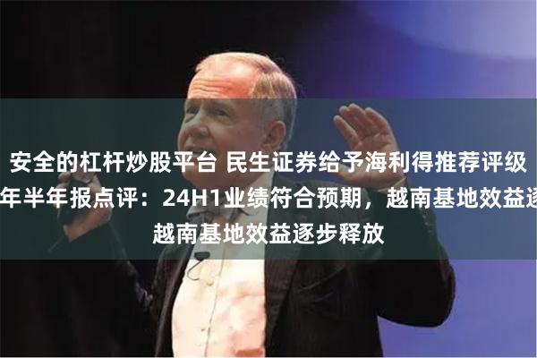 安全的杠杆炒股平台 民生证券给予海利得推荐评级，2024年半年报点评：24H1业绩符合预期，越南基地效益逐步释放